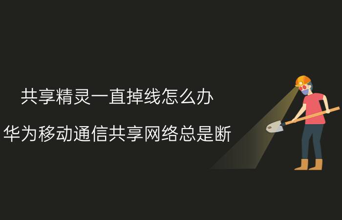 共享精灵一直掉线怎么办 华为移动通信共享网络总是断？